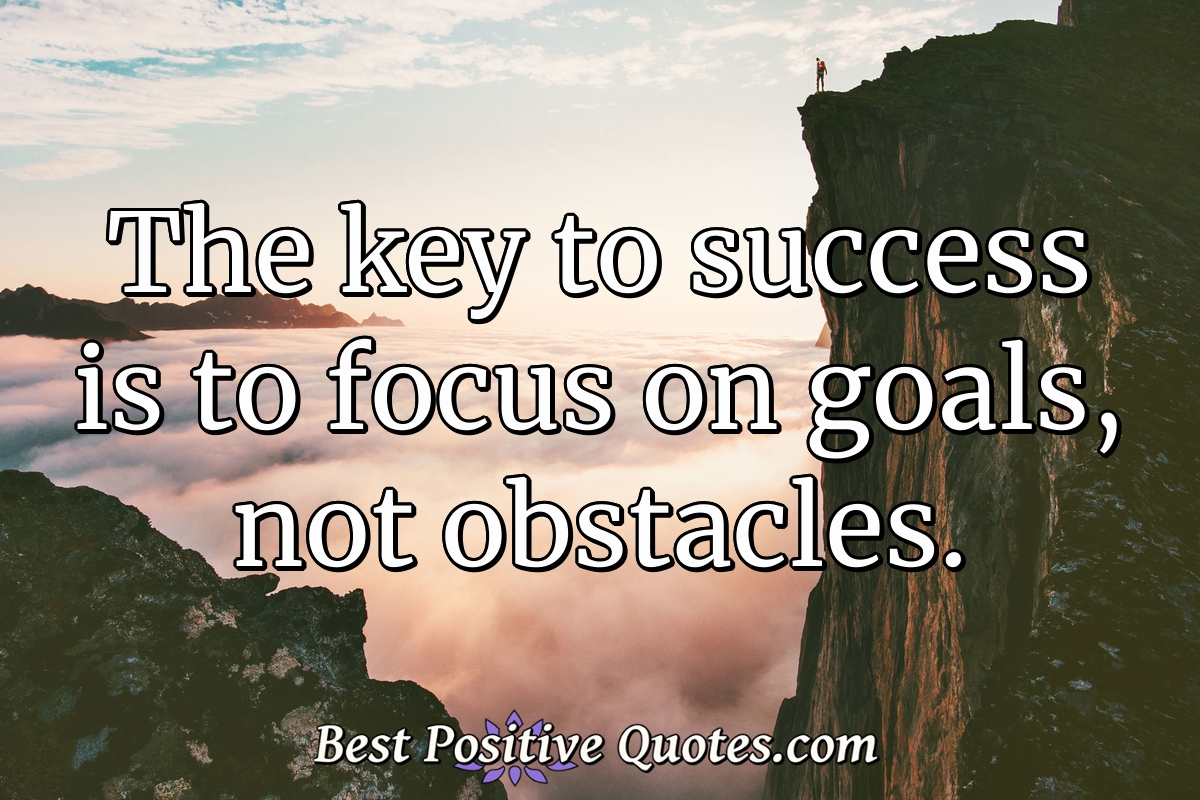 The Key To Success Is To Focus On Goals Not Obstacles Best Positive