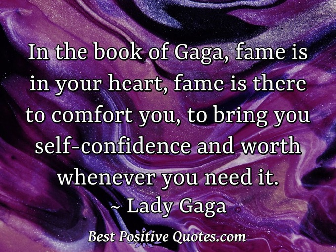 In the book of Gaga, fame is in your heart, fame is there to comfort you, to bring you self-confidence and worth whenever you need it. - Lady Gaga