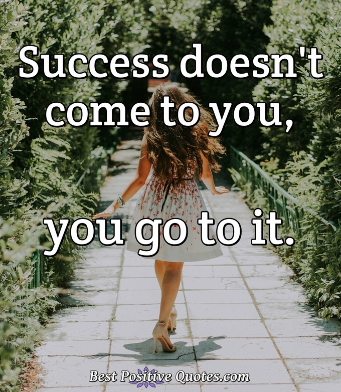 Success doesn't come to you, you go to it. - Anonymous