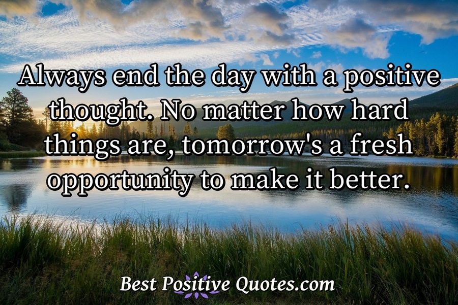 Always end the day with a positive thought. No matter how hard things ...