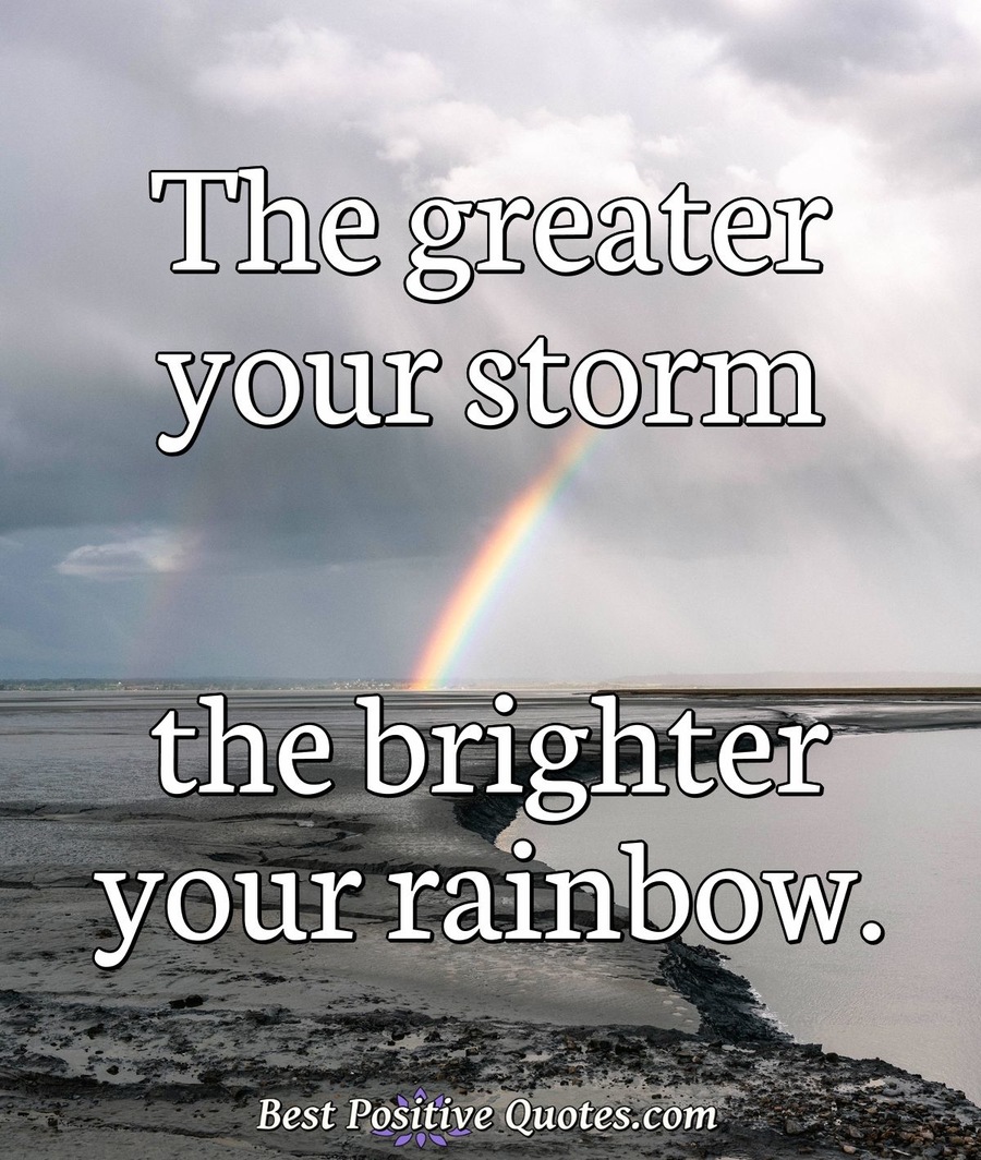 The greater your storm the brighter your rainbow. - Best Positive Quotes