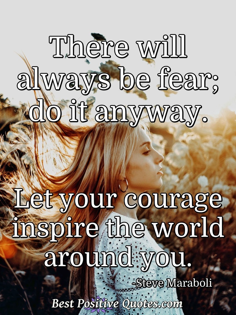 There will always be fear; do it anyway. Let your courage inspire the ...