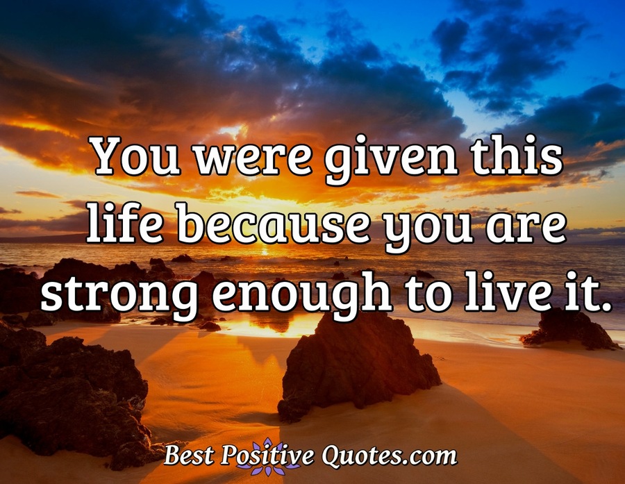 You were given this life because you are strong enough to live it ...